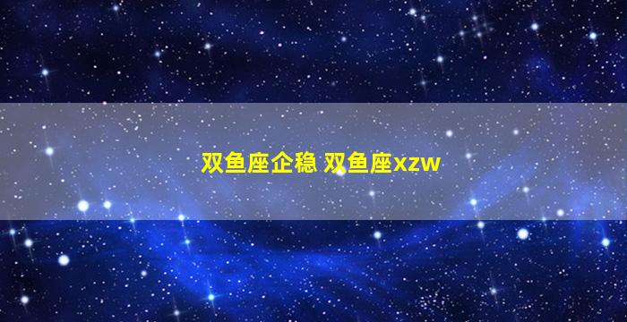 双鱼座企稳 双鱼座xzw